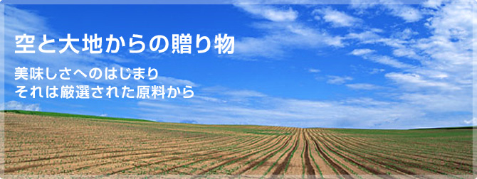 空と大地からの贈り物　美味しさへのはじまり　それは厳選された原料から